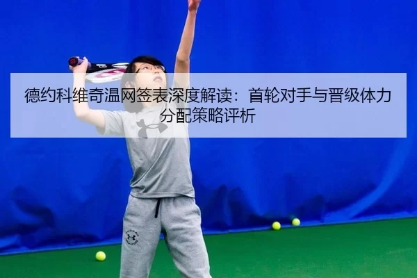 德约科维奇温网签表深度解读：首轮对手与晋级体力分配策略评析