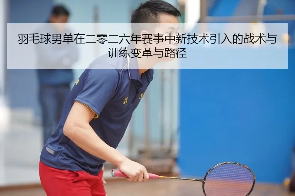 羽毛球男单在二零二六年赛事中新技术引入的战术与训练变革与路径