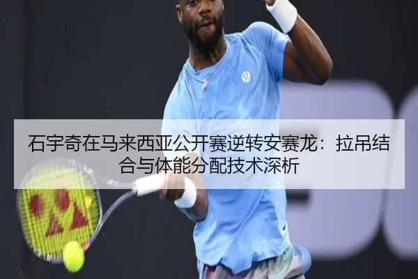石宇奇在马来西亚公开赛逆转安赛龙：拉吊结合与体能分配技术深析