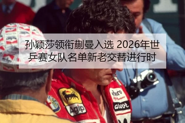 孙颖莎领衔蒯曼入选 2026年世乒赛女队名单新老交替进行时