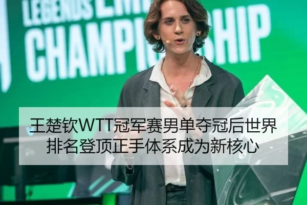 王楚钦WTT冠军赛男单夺冠后世界排名登顶正手体系成为新核心