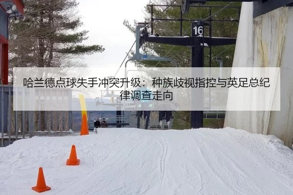 哈兰德点球失手冲突升级：种族歧视指控与英足总纪律调查走向